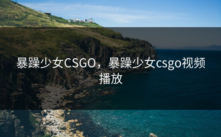 暴躁少女CSGO，暴躁少女csgo视频播放