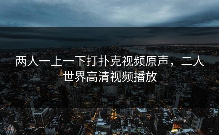 两人一上一下打扑克视频原声，二人世界高清视频播放