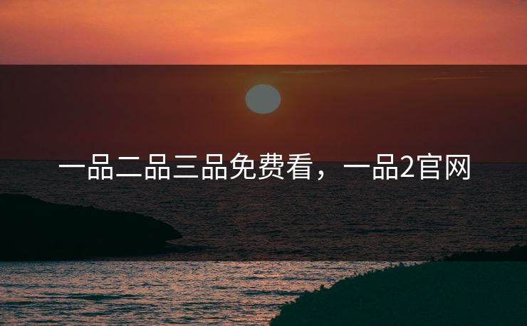 一品二品三品免费看，一品2官网