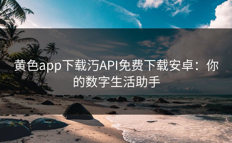 黄色app下载汅API免费下载安卓：你的数字生活助手