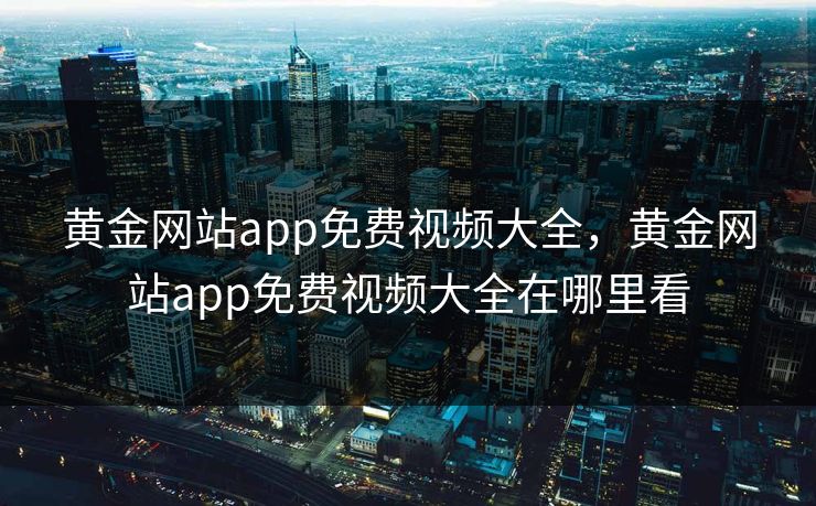 黄金网站app免费视频大全，黄金网站app免费视频大全在哪里看