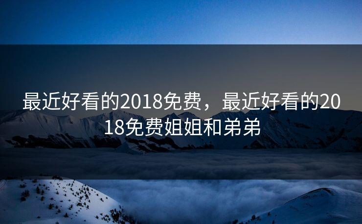 最近好看的2018免费，最近好看的2018免费姐姐和弟弟