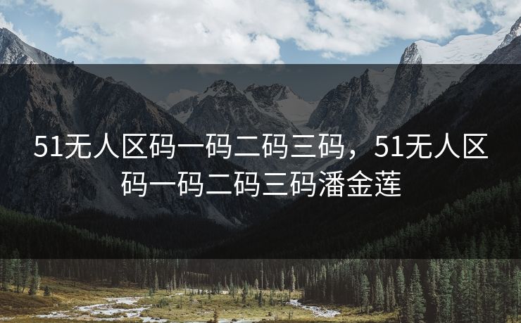 51无人区码一码二码三码,51无人区码一码二码三码潘金莲 51无人区码一码二码三码,51无人区码一码二码三码潘金莲
