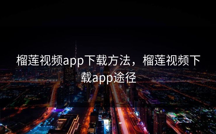 榴莲视频app下载方法，榴莲视频下载app途径
