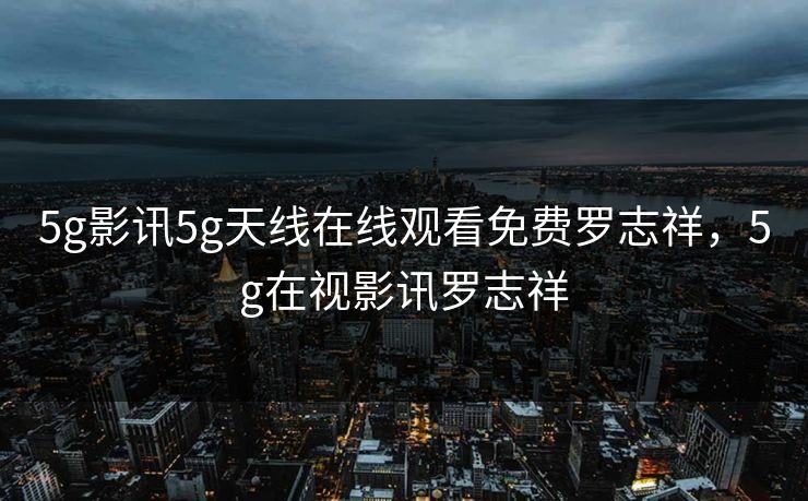 5g影讯5g天线在线观看免费罗志祥,5g在视影讯罗志祥 5g影讯5g天线在线观看免费罗志祥,5g在视影讯罗志祥