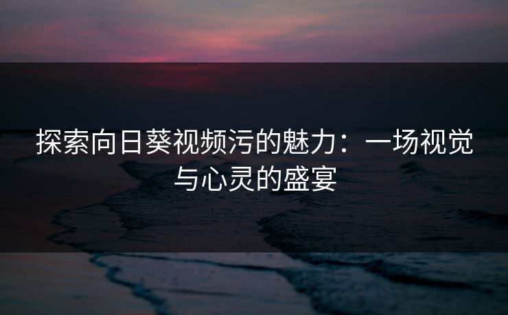 探索向日葵视频污的魅力：一场视觉与心灵的盛宴