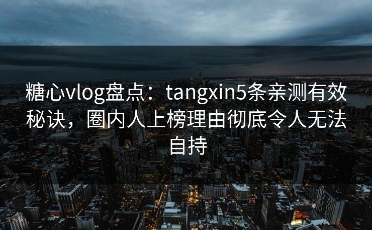 糖心vlog盘点：tangxin5条亲测有效秘诀，圈内人上榜理由彻底令人无法自持