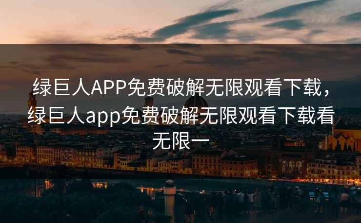 绿巨人APP免费破解无限观看下载，绿巨人app免费破解无限观看下载看无限一