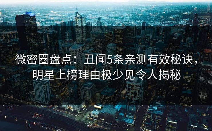 微密圈盘点：丑闻5条亲测有效秘诀，明星上榜理由极少见令人揭秘