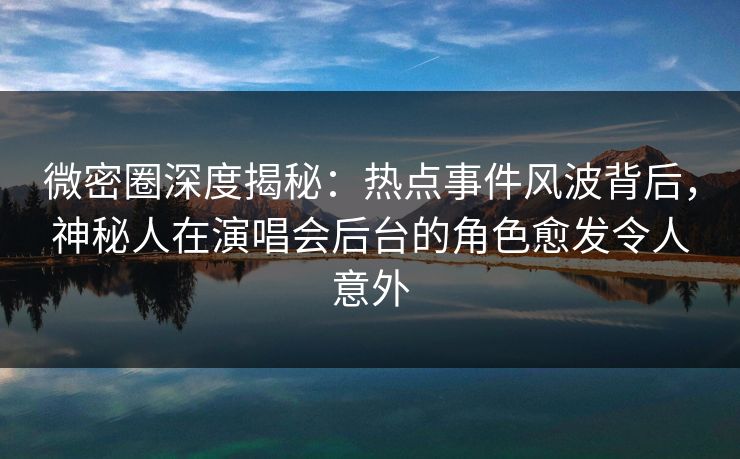 微密圈深度揭秘:热点事件风波背后,神秘人在演唱会后台的角色愈发令人意外 微密圈深度揭秘:热点事件风波背后,神秘人在演唱会后台的角色愈发令人意外