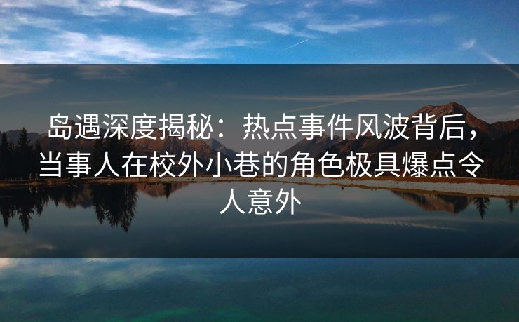 岛遇深度揭秘:热点事件风波背后,当事人在校外小巷的角色极具爆点令人意外 岛遇深度揭秘:热点事件风波背后,当事人在校外小巷的角色极具爆点令人意外