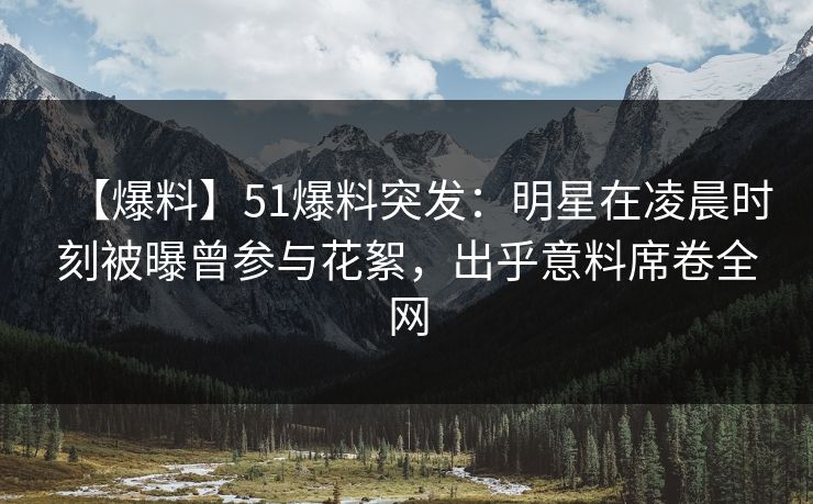 【爆料】51爆料突发:明星在凌晨时刻被曝曾参与花絮,出乎意料席卷全网 【爆料】51爆料突发:明星在凌晨时刻被曝曾参与花絮,出乎意料席卷全网