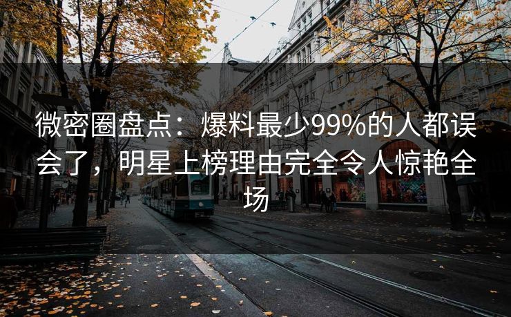 微密圈盘点:爆料最少99%的人都误会了,明星上榜理由完全令人惊艳全场 微密圈盘点:爆料最少99%的人都误会了,明星上榜理由完全令人惊艳全场