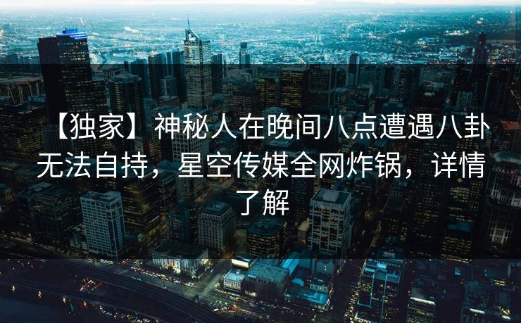 【独家】神秘人在晚间八点遭遇八卦 无法自持,星空传媒全网炸锅,详情了解 【独家】神秘人在晚间八点遭遇八卦 无法自持,星空传媒全网炸锅,详情了解