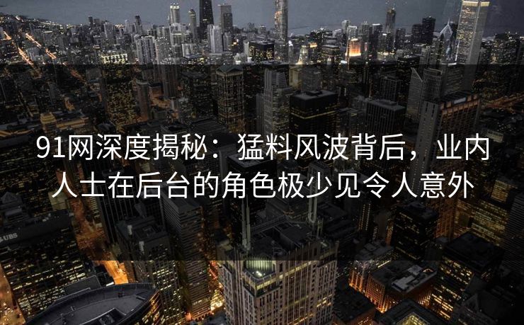 91网深度揭秘:猛料风波背后,业内人士在后台的角色极少见令人意外 91网深度揭秘:猛料风波背后,业内人士在后台的角色极少见令人意外