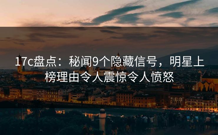17c盘点:秘闻9个隐藏信号,明星上榜理由令人震惊令人愤怒 17c盘点:秘闻9个隐藏信号,明星上榜理由令人震惊令人愤怒