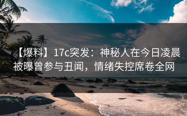 【爆料】17c突发:神秘人在今日凌晨被曝曾参与丑闻,情绪失控席卷全网 【爆料】17c突发:神秘人在今日凌晨被曝曾参与丑闻,情绪失控席卷全网