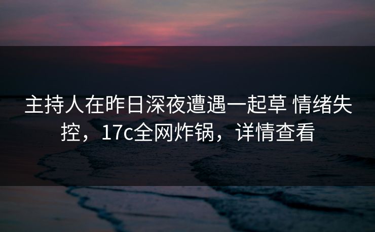 主持人在昨日深夜遭遇一起草 情绪失控,17c全网炸锅,详情查看 主持人在昨日深夜遭遇一起草 情绪失控,17c全网炸锅,详情查看