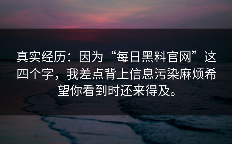 真实经历：因为“每日黑料官网”这四个字，我差点背上信息污染麻烦希望你看到时还来得及。