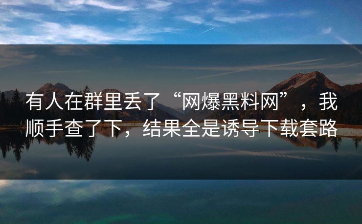有人在群里丢了“网爆黑料网”，我顺手查了下，结果全是诱导下载套路