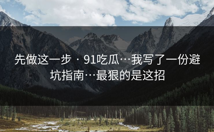 先做这一步 · 91吃瓜…我写了一份避坑指南…最狠的是这招