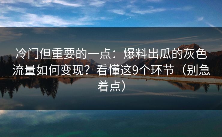 冷门但重要的一点：爆料出瓜的灰色流量如何变现？看懂这9个环节（别急着点）