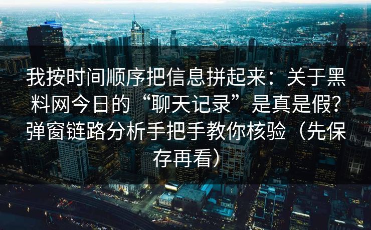 我按时间顺序把信息拼起来：关于黑料网今日的“聊天记录”是真是假？弹窗链路分析手把手教你核验（先保存再看）