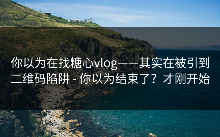 你以为在找糖心vlog——其实在被引到二维码陷阱 - 你以为结束了？才刚开始