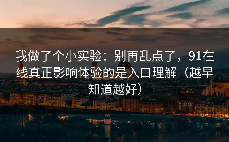 我做了个小实验：别再乱点了，91在线真正影响体验的是入口理解（越早知道越好）