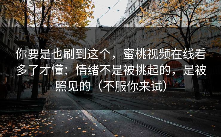 你要是也刷到这个,蜜桃视频在线看多了才懂:情绪不是被挑起的,是被照见的(不服你来试) 你要是也刷到这个,蜜桃视频在线看多了才懂:情绪不是被挑起的,是被照见的(不服你来试)
