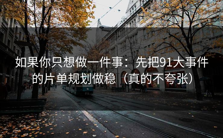 如果你只想做一件事:先把91大事件的片单规划做稳(真的不夸张) 如果你只想做一件事:先把91大事件的片单规划做稳(真的不夸张)