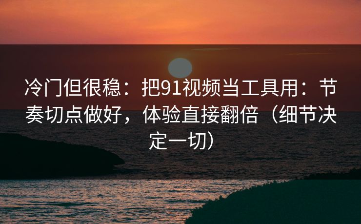 冷门但很稳：把91视频当工具用：节奏切点做好，体验直接翻倍（细节决定一切）