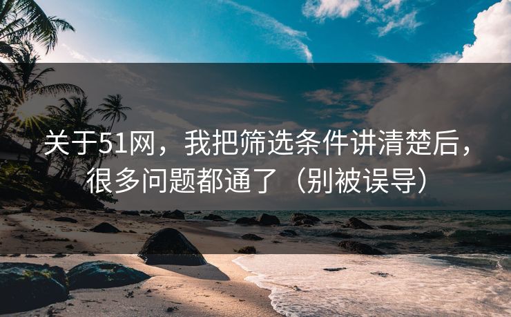 关于51网,我把筛选条件讲清楚后,很多问题都通了(别被误导) 关于51网,我把筛选条件讲清楚后,很多问题都通了(别被误导)