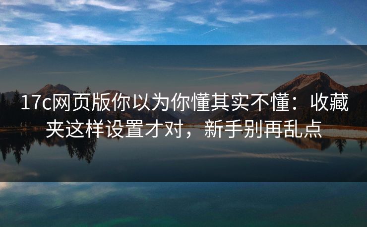 17c网页版你以为你懂其实不懂:收藏夹这样设置才对,新手别再乱点 17c网页版你以为你懂其实不懂:收藏夹这样设置才对,新手别再乱点