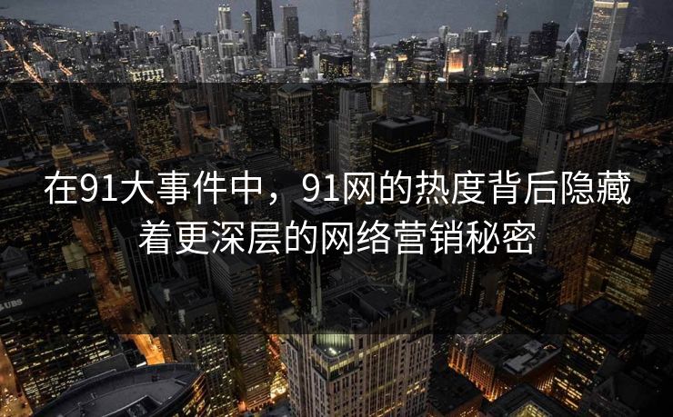 在91大事件中,91网的热度背后隐藏着更深层的网络营销秘密 在91大事件中,91网的热度背后隐藏着更深层的网络营销秘密