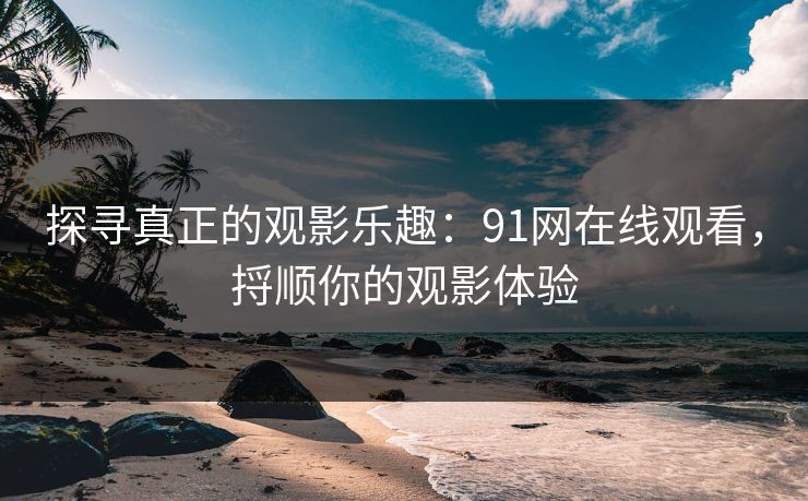 探寻真正的观影乐趣：91网在线观看，捋顺你的观影体验