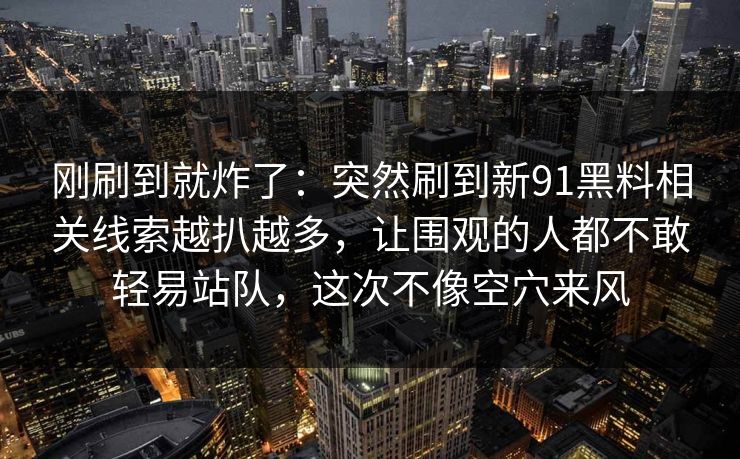 刚刷到就炸了：突然刷到新91黑料相关线索越扒越多，让围观的人都不敢轻易站队，这次不像空穴来风